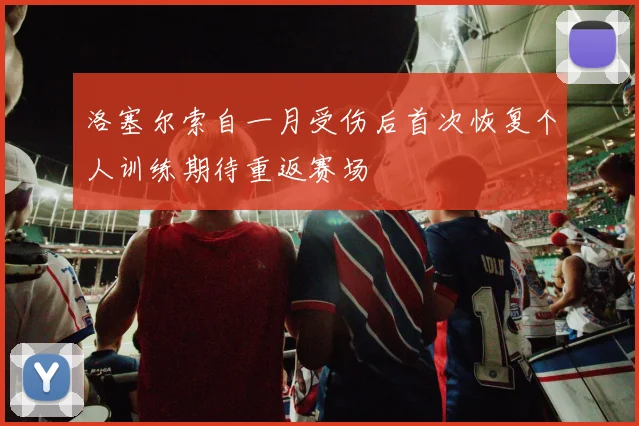洛塞尔索自一月受伤后首次恢复个人训练期待重返赛场