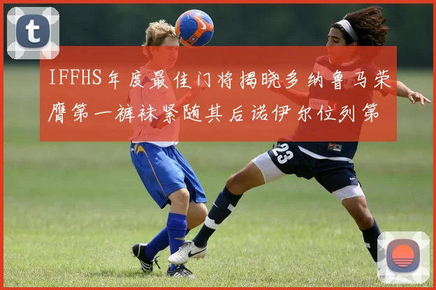 IFFHS年度最佳门将揭晓多纳鲁马荣膺第一裤袜紧随其后诺伊尔位列第四大马丁第七名