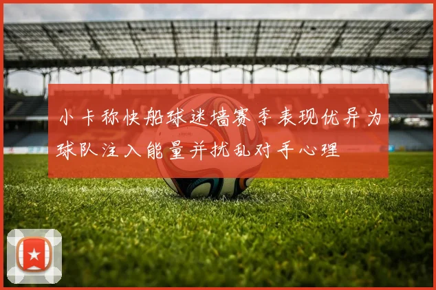 小卡称快船球迷墙赛季表现优异为球队注入能量并扰乱对手心理