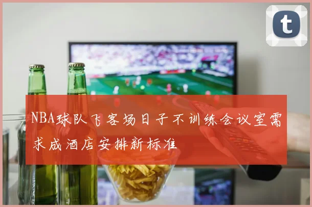 NBA球队飞客场日子不训练会议室需求成酒店安排新标准