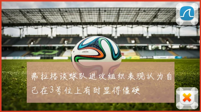 弗拉格谈球队进攻组织表现认为自己在3号位上有时显得僵硬