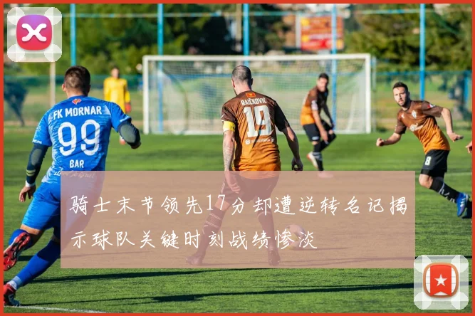 骑士末节领先17分却遭逆转名记揭示球队关键时刻战绩惨淡
