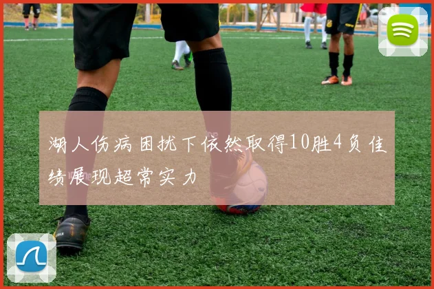 湖人伤病困扰下依然取得10胜4负佳绩展现超常实力