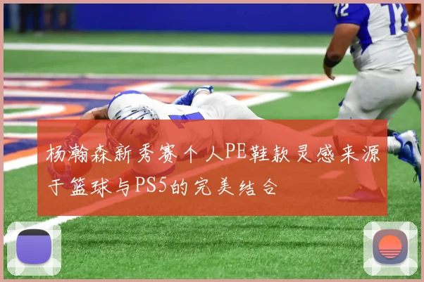 杨瀚森新秀赛个人PE鞋款灵感来源于篮球与PS5的完美结合