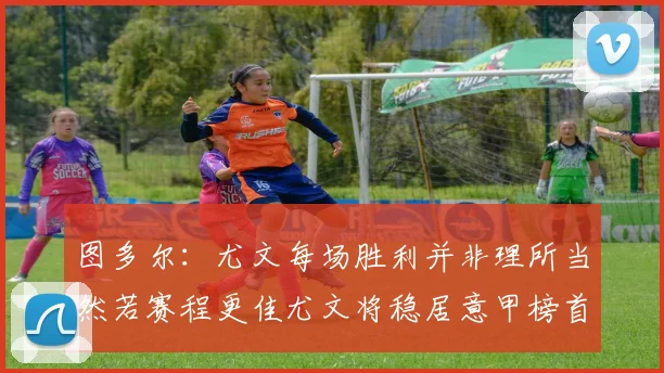 图多尔：尤文每场胜利并非理所当然若赛程更佳尤文将稳居意甲榜首