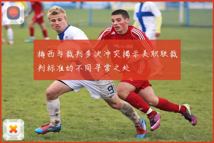 梅西与裁判多次冲突揭示美职联裁判标准的不同寻常之处
