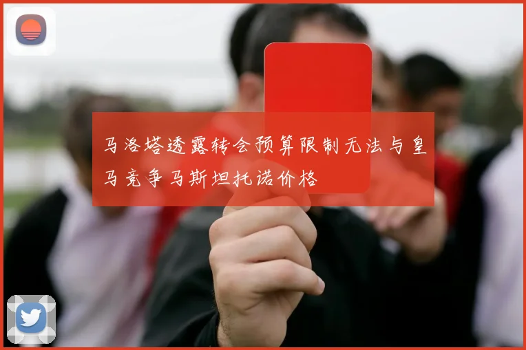 马洛塔透露转会预算限制无法与皇马竞争马斯坦托诺价格