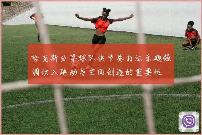 哈克斯分享球队快节奏打法乐趣强调切入跑动与空间创造的重要性