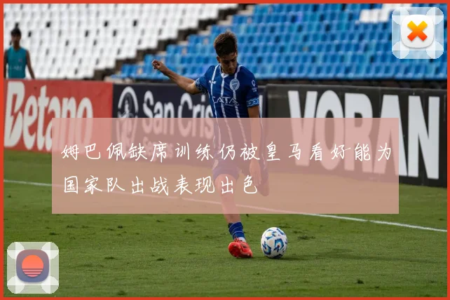 姆巴佩缺席训练仍被皇马看好能为国家队出战表现出色