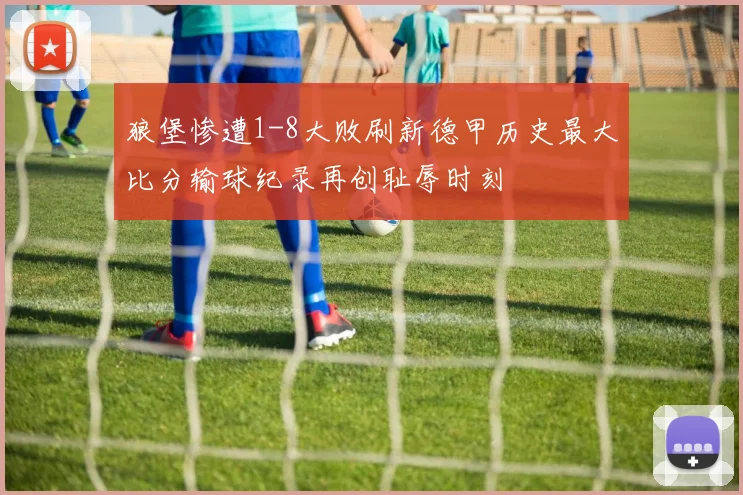狼堡惨遭1-8大败刷新德甲历史最大比分输球纪录再创耻辱时刻