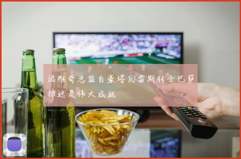 诺维奇总监自豪塔瓦雷斯转会巴萨称这是伟大成就