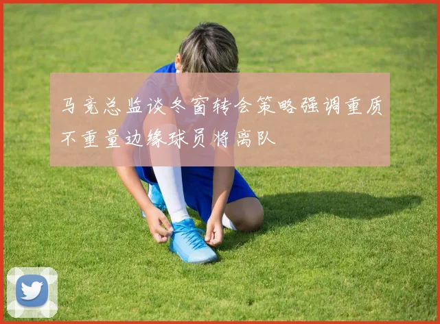 马竞总监谈冬窗转会策略强调重质不重量边缘球员将离队
