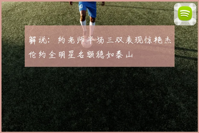 解说：约老师半场三双表现惊艳杰伦约全明星名额稳如泰山