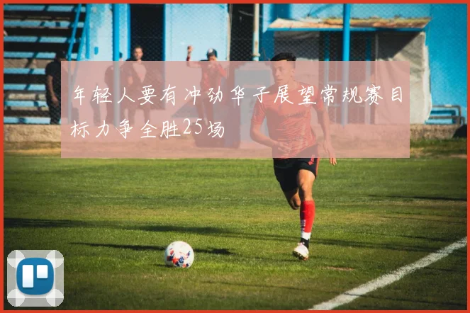 年轻人要有冲劲华子展望常规赛目标力争全胜25场