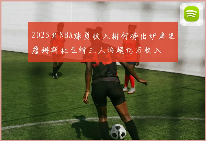 2025年NBA球员收入排行榜出炉库里詹姆斯杜兰特三人均超亿万收入