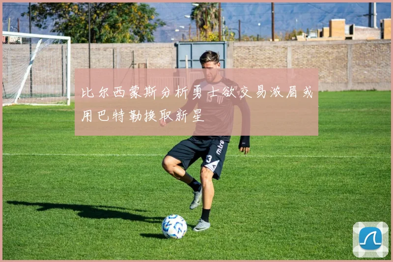 比尔西蒙斯分析勇士欲交易浓眉或用巴特勒换取新星