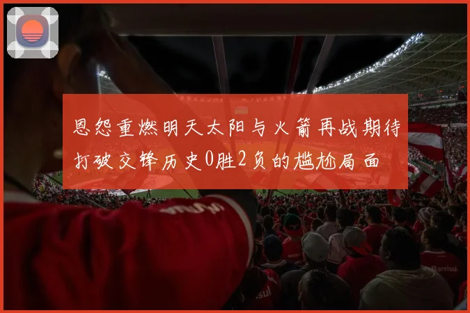 恩怨重燃明天太阳与火箭再战期待打破交锋历史0胜2负的尴尬局面
