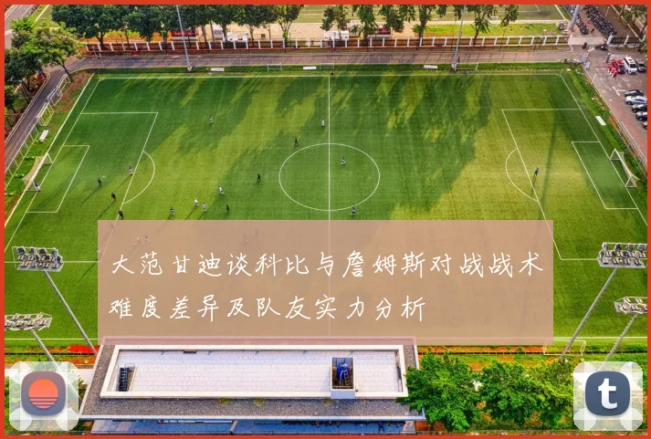 大范甘迪谈科比与詹姆斯对战战术难度差异及队友实力分析