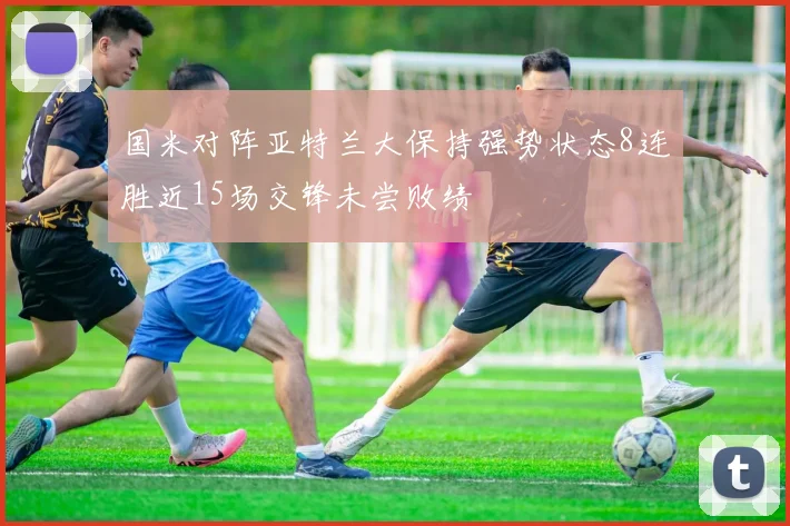 国米对阵亚特兰大保持强势状态8连胜近15场交锋未尝败绩