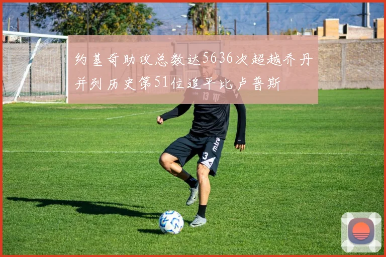 约基奇助攻总数达5636次超越乔丹并列历史第51位追平比卢普斯