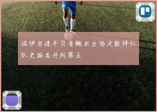 诺伊尔追平贝肯鲍尔出场次数拜仁队史排名并列第五