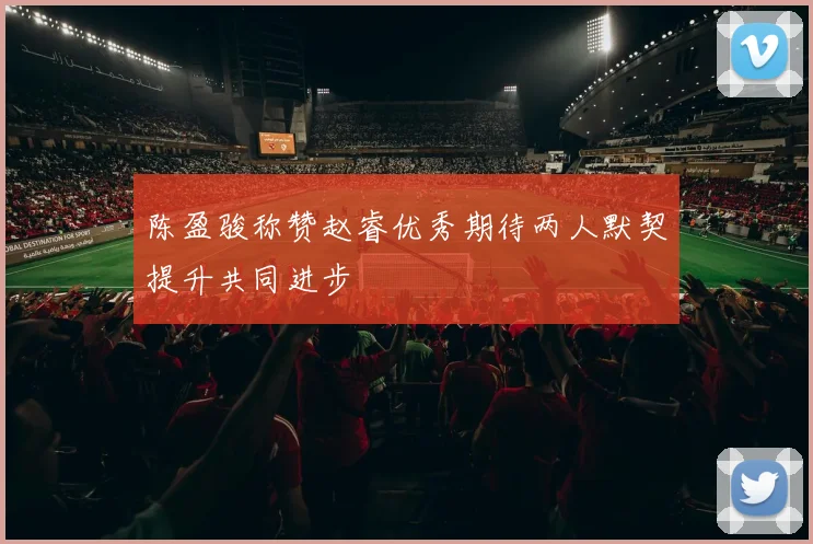 陈盈骏称赞赵睿优秀期待两人默契提升共同进步